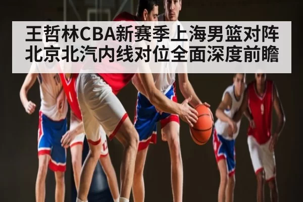 王哲林CBA新赛季上海男篮对阵北京北汽内线对位全面深度前瞻
